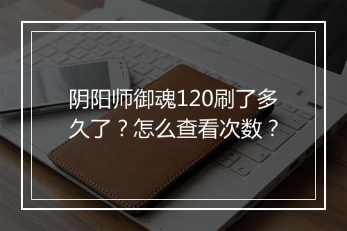 阴阳师御魂120刷了多久了？怎么查看次数？