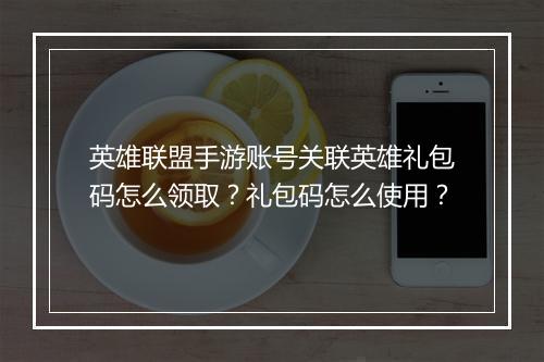 英雄联盟手游账号关联英雄礼包码怎么领取?礼包码怎么使用?