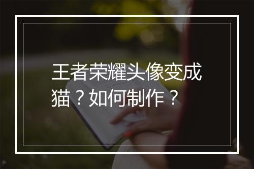 王者荣耀头像变成猫？如何制作？