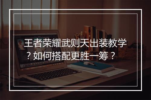 王者荣耀武则天出装教学?如何搭配更胜一筹?