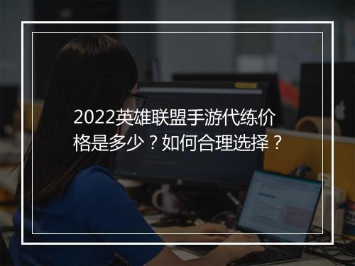 2022英雄联盟手游代练价格是多少?如何合理选择?