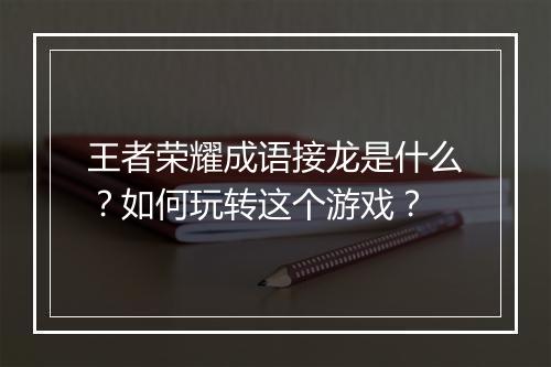 王者荣耀成语接龙是什么？如何玩转这个游戏？
