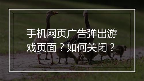 手机网页广告弹出游戏页面？如何关闭？