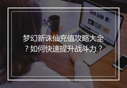 梦幻新诛仙充值攻略大全?如何快速提升战斗力?