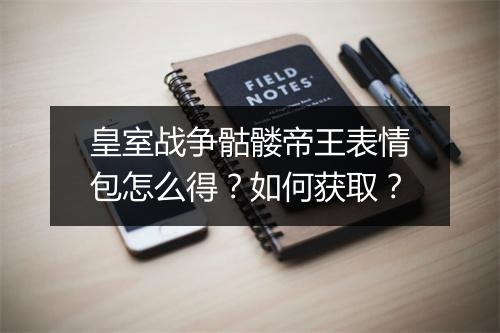 皇室战争骷髅帝王表情包怎么得？如何获取？