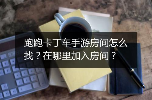 跑跑卡丁车手游房间怎么找?在哪里加入房间?