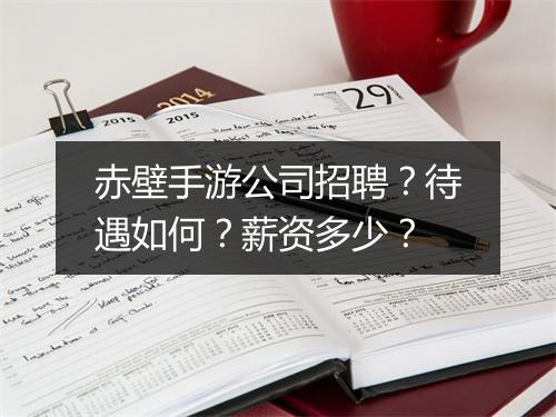 赤壁手游公司招聘?待遇如何?薪资多少?