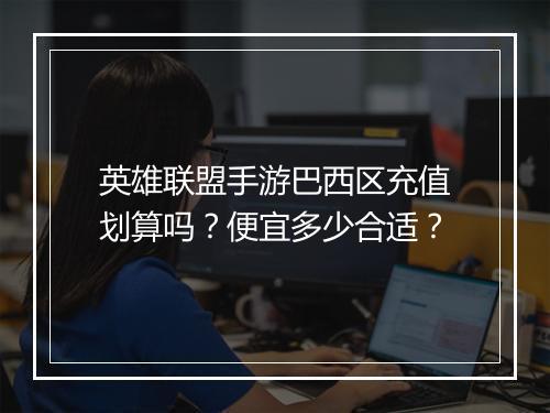 英雄联盟手游巴西区充值划算吗？便宜多少合适？