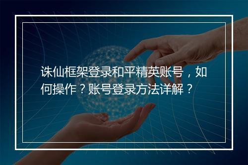 诛仙框架登录和平精英账号,如何操作?账号登录方法详解?