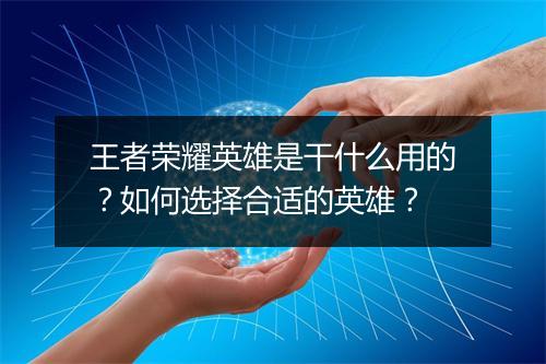 王者荣耀英雄是干什么用的?如何选择合适的英雄?