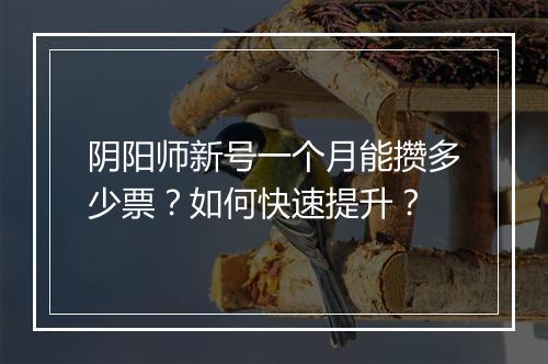 阴阳师新号一个月能攒多少票?如何快速提升?