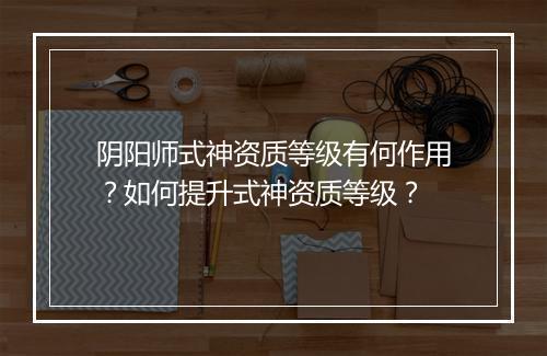 阴阳师式神资质等级有何作用？如何提升式神资质等级？