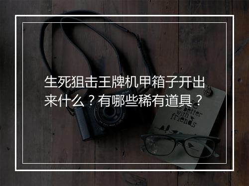 生死狙击王牌机甲箱子开出来什么？有哪些稀有道具？