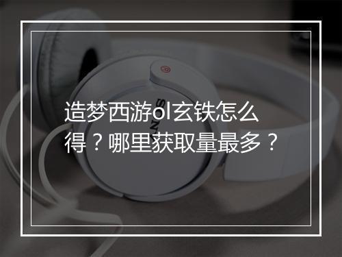 造梦西游ol玄铁怎么得?哪里获取量最多?