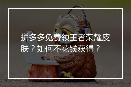 拼多多免费领王者荣耀皮肤?如何不花钱获得?