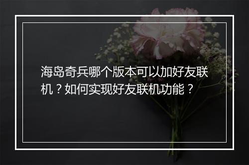 海岛奇兵哪个版本可以加好友联机?如何实现好友联机功能?