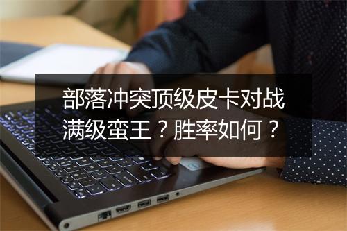 部落冲突顶级皮卡对战满级蛮王?胜率如何?