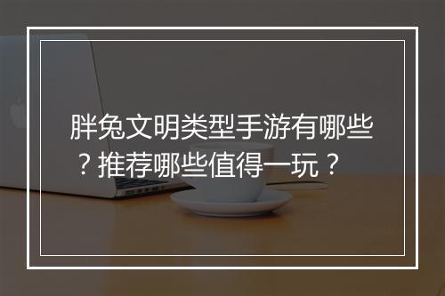 胖兔文明类型手游有哪些?推荐哪些值得一玩?