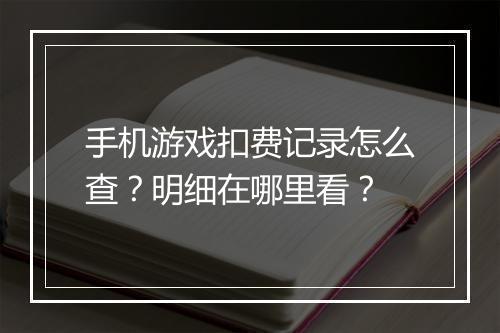 手机游戏扣费记录怎么查？明细在哪里看？