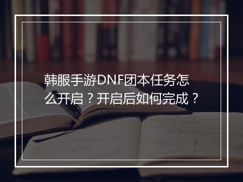 韩服手游DNF团本任务怎么开启？开启后如何完成？