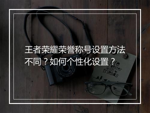 王者荣耀荣誉称号设置方法不同?如何个性化设置?