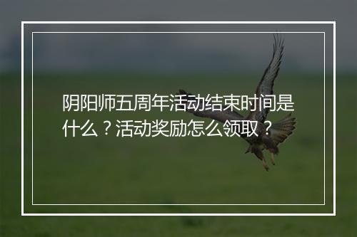 阴阳师五周年活动结束时间是什么？活动奖励怎么领取？