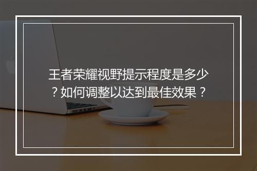 王者荣耀视野提示程度是多少?如何调整以达到最佳效果?