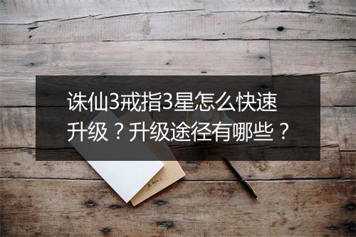 诛仙3戒指3星怎么快速升级？升级途径有哪些？