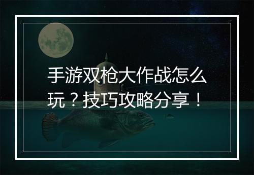 手游双枪大作战怎么玩？技巧攻略分享！