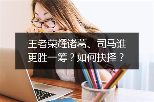 王者荣耀诸葛、司马谁更胜一筹？如何抉择？