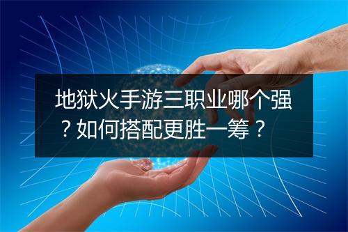 地狱火手游三职业哪个强?如何搭配更胜一筹?