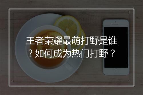 王者荣耀最萌打野是谁?如何成为热门打野?