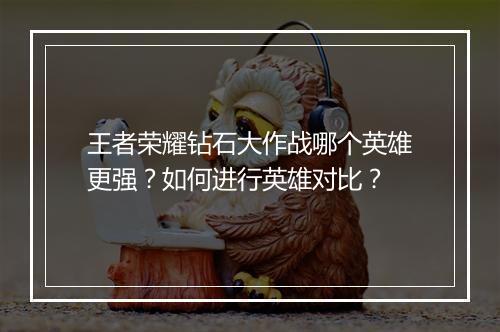 王者荣耀钻石大作战哪个英雄更强？如何进行英雄对比？