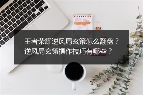 王者荣耀逆风局玄策怎么翻盘？逆风局玄策操作技巧有哪些？