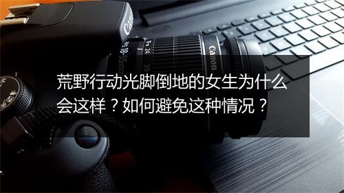 荒野行动光脚倒地的女生为什么会这样?如何避免这种情况?