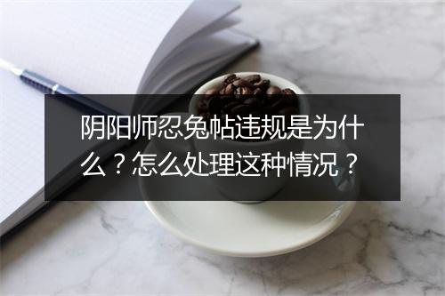 阴阳师忍兔帖违规是为什么？怎么处理这种情况？