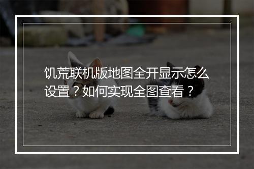 饥荒联机版地图全开显示怎么设置？如何实现全图查看？