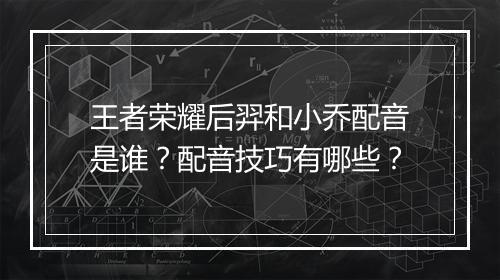 王者荣耀后羿和小乔配音是谁？配音技巧有哪些？