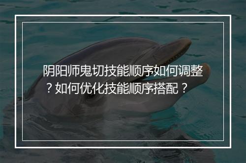 阴阳师鬼切技能顺序如何调整？如何优化技能顺序搭配？