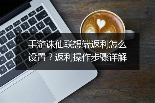 手游诛仙联想端返利怎么设置？返利操作步骤详解