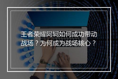 王者荣耀阿轲如何成功带动战场?为何成为战场核心?