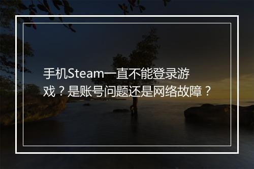 手机Steam一直不能登录游戏?是账号问题还是网络故障?