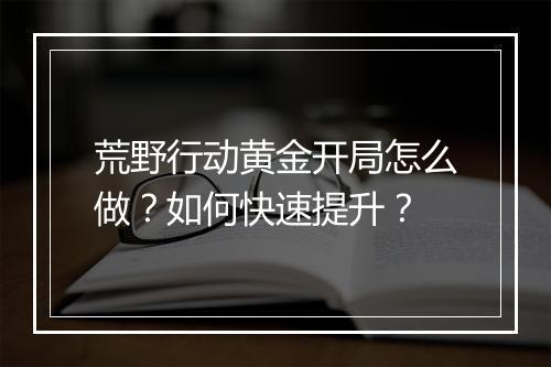 荒野行动黄金开局怎么做？如何快速提升？