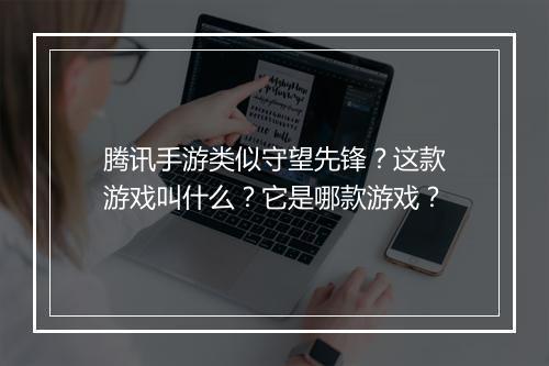 腾讯手游类似守望先锋？这款游戏叫什么？它是哪款游戏？