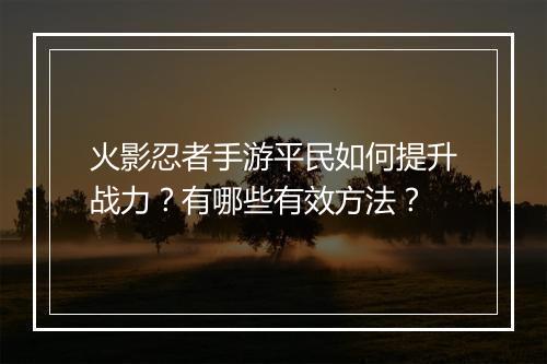 火影忍者手游平民如何提升战力？有哪些有效方法？