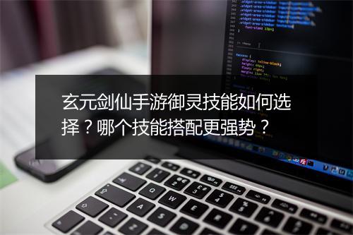 玄元剑仙手游御灵技能如何选择?哪个技能搭配更强势?