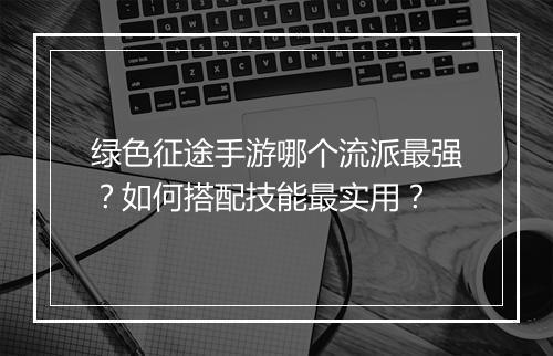 绿色征途手游哪个流派最强?如何搭配技能最实用?