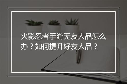 火影忍者手游无友人品怎么办？如何提升好友人品？