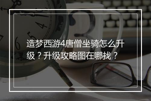 造梦西游4唐僧坐骑怎么升级?升级攻略图在哪找?