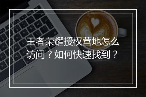 王者荣耀授权营地怎么访问?如何快速找到?